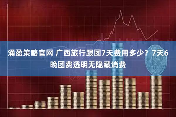 涌盈策略官网 广西旅行跟团7天费用多少？7天6晚团费透明无隐藏消费
