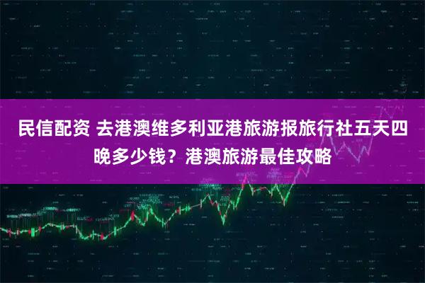 民信配资 去港澳维多利亚港旅游报旅行社五天四晚多少钱？港澳旅游最佳攻略