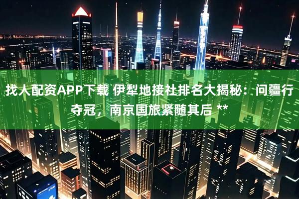 找人配资APP下载 伊犁地接社排名大揭秘：问疆行夺冠，南京国旅紧随其后 **