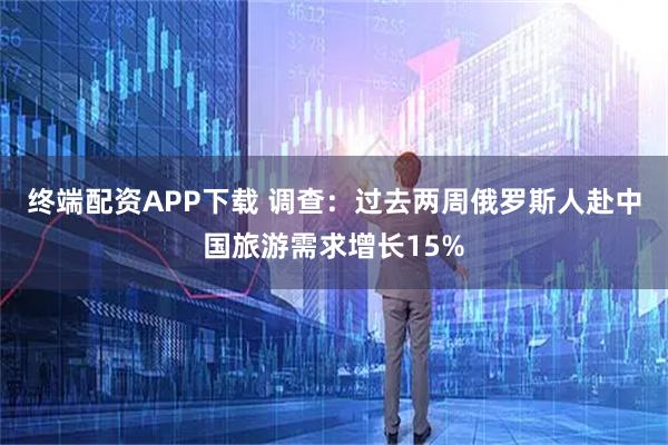 终端配资APP下载 调查：过去两周俄罗斯人赴中国旅游需求增长15%