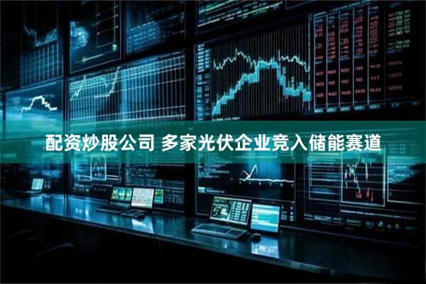 配资炒股公司 多家光伏企业竞入储能赛道