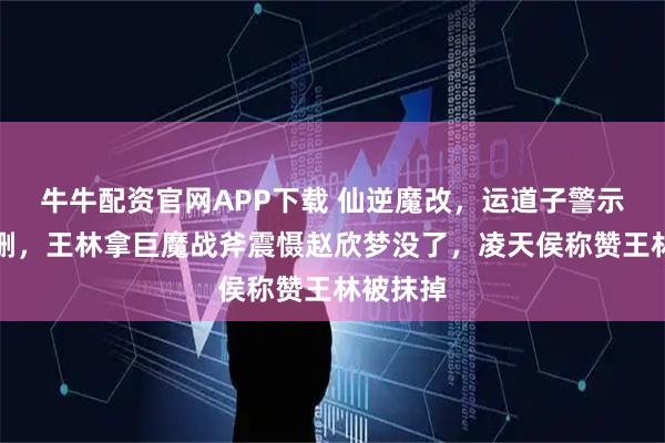 牛牛配资官网APP下载 仙逆魔改，运道子警示王林遭删，王林拿巨魔战斧震慑赵欣梦没了，凌天侯称赞王林被抹掉