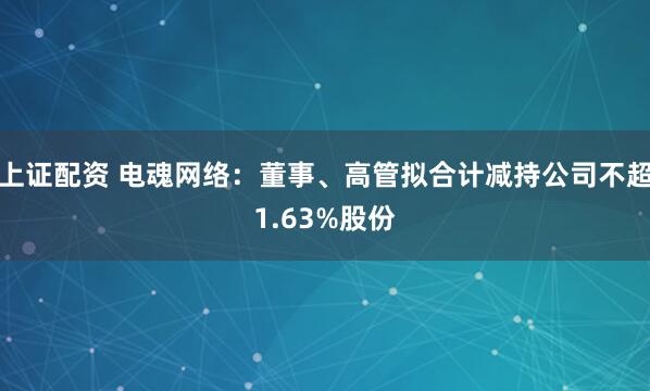 上证配资 电魂网络：董事、高管拟合计减持公司不超1.63%股份