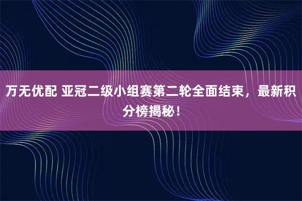万无优配 亚冠二级小组赛第二轮全面结束，最新积分榜揭秘！