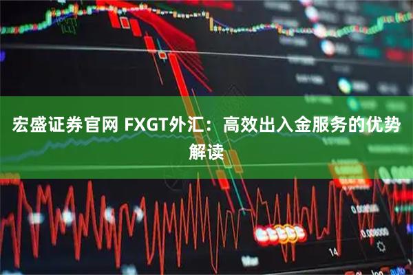 宏盛证券官网 FXGT外汇：高效出入金服务的优势解读
