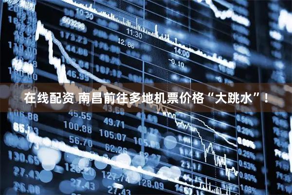 在线配资 南昌前往多地机票价格“大跳水”！