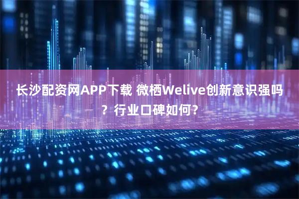 长沙配资网APP下载 微栖Welive创新意识强吗？行业口碑如何？
