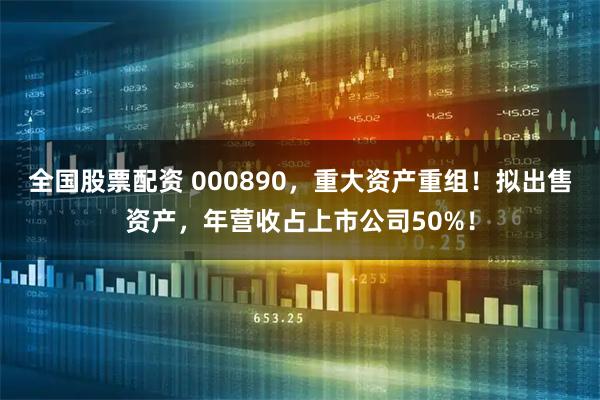 全国股票配资 000890，重大资产重组！拟出售资产，年营收占上市公司50%！
