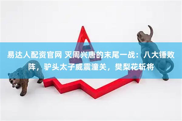 易达人配资官网 灭周兴唐的末尾一战：八大锤败阵，驴头太子威震潼关，樊梨花斩将