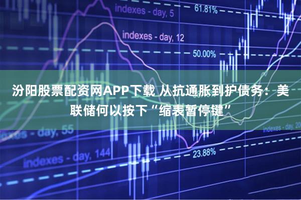 汾阳股票配资网APP下载 从抗通胀到护债务：美联储何以按下“缩表暂停键”