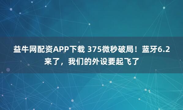 益牛网配资APP下载 375微秒破局！蓝牙6.2来了，我们的外设要起飞了