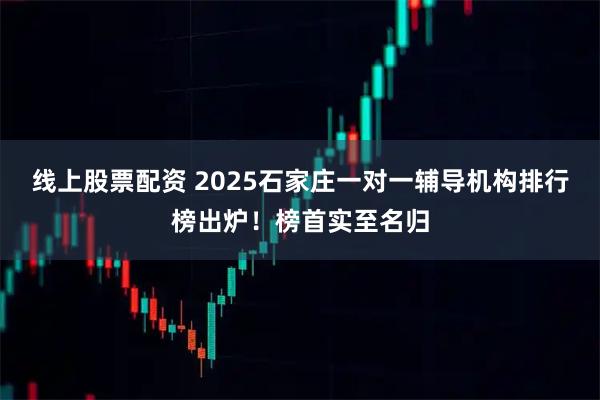 线上股票配资 2025石家庄一对一辅导机构排行榜出炉！榜首实至名归