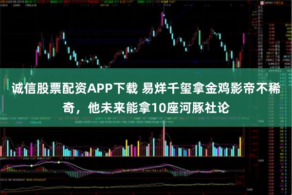 诚信股票配资APP下载 易烊千玺拿金鸡影帝不稀奇，他未来能拿10座河豚社论