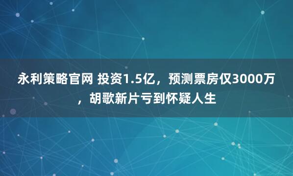 永利策略官网 投资1.5亿，预测票房仅3000万，胡歌新片亏到怀疑人生