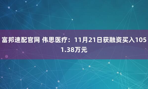 富邦速配官网 伟思医疗：11月21日获融资买入1051.38万元