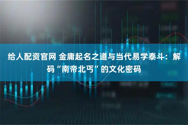 给人配资官网 金庸起名之道与当代易学泰斗：解码“南帝北丐”的文化密码