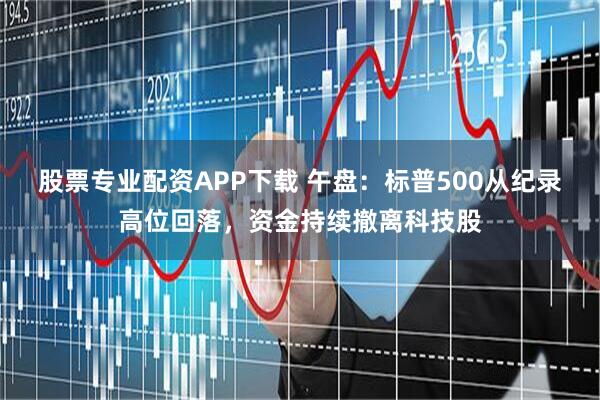股票专业配资APP下载 午盘：标普500从纪录高位回落，资金持续撤离科技股