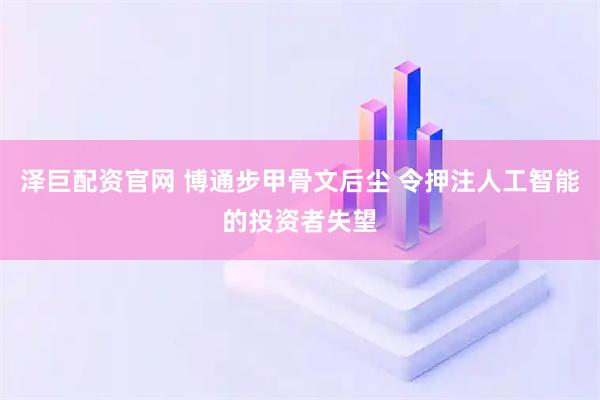 泽巨配资官网 博通步甲骨文后尘 令押注人工智能的投资者失望