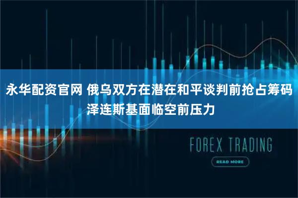 永华配资官网 俄乌双方在潜在和平谈判前抢占筹码 泽连斯基面临空前压力