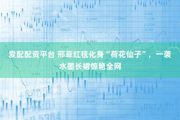 爱配配资平台 邢菲红毯化身“荷花仙子”，一袭水墨长裙惊艳全网