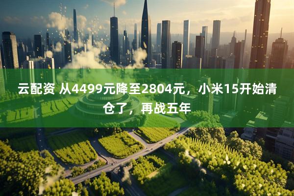 云配资 从4499元降至2804元，小米15开始清仓了，再战五年