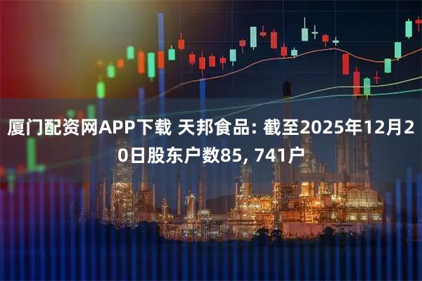 厦门配资网APP下载 天邦食品: 截至2025年12月20日股东户数85, 741户