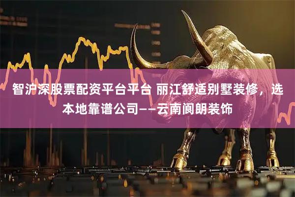 智沪深股票配资平台平台 丽江舒适别墅装修，选本地靠谱公司——云南阆朗装饰