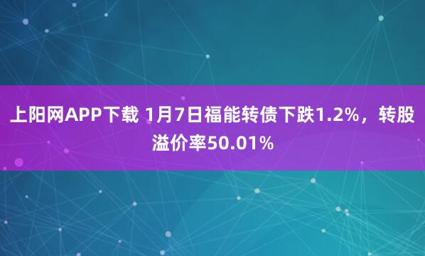 上阳网APP下载 1月7日福能转债下跌1.2%，转股溢价率50.01%