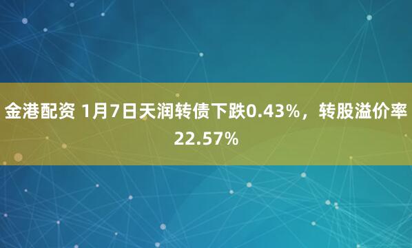 金港配资 1月7日天润转债下跌0.43%，转股溢价率22.57%