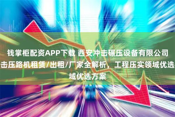 钱掌柜配资APP下载 西安冲击碾压设备有限公司：冲击压路机租赁/出租/厂家全解析，工程压实领域优选方案