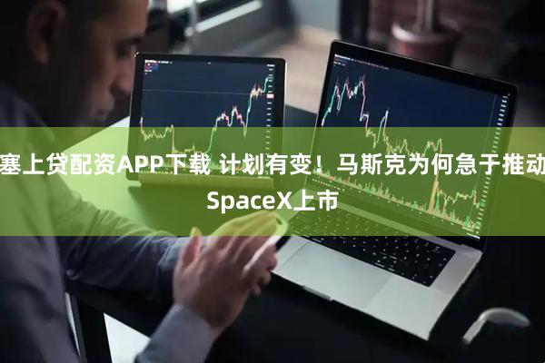 塞上贷配资APP下载 计划有变！马斯克为何急于推动SpaceX上市