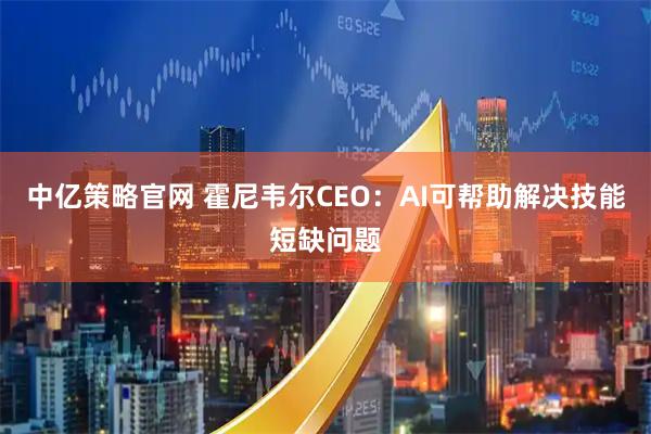 中亿策略官网 霍尼韦尔CEO：AI可帮助解决技能短缺问题