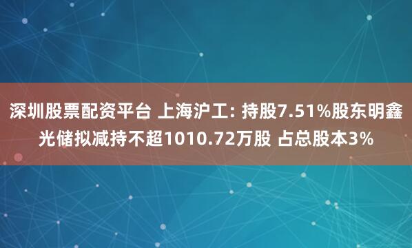 深圳股票配资平台 上海沪工: 持股7.51%股东明鑫光储拟减持不超1010.72万股 占总股本3%