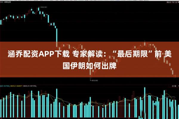涵乔配资APP下载 专家解读：“最后期限”前 美国伊朗如何出牌