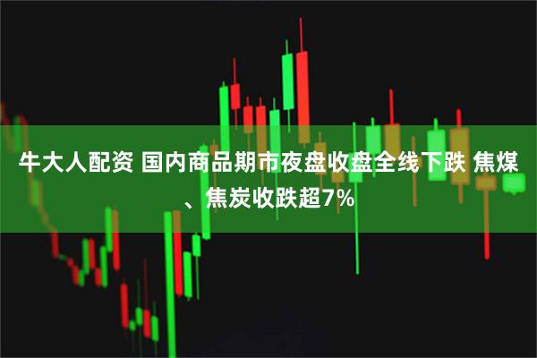 牛大人配资 国内商品期市夜盘收盘全线下跌 焦煤、焦炭收跌超7%
