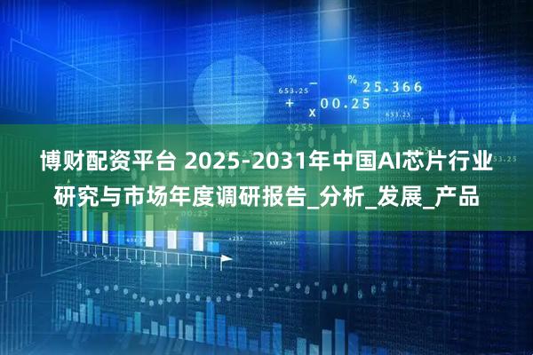 博财配资平台 2025-2031年中国AI芯片行业研究与市场年度调研报告_分析_发展_产品