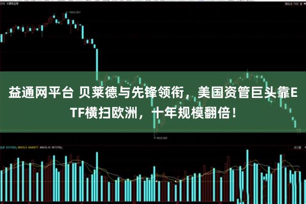 益通网平台 贝莱德与先锋领衔，美国资管巨头靠ETF横扫欧洲，十年规模翻倍！
