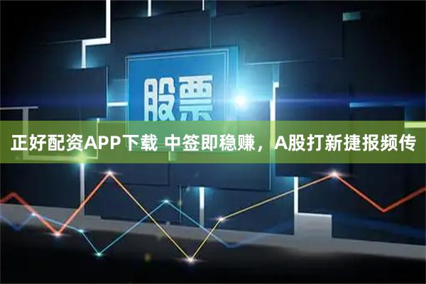 正好配资APP下载 中签即稳赚，A股打新捷报频传