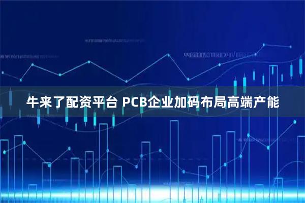 牛来了配资平台 PCB企业加码布局高端产能