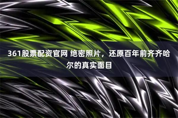 361股票配资官网 绝密照片，还原百年前齐齐哈尔的真实面目
