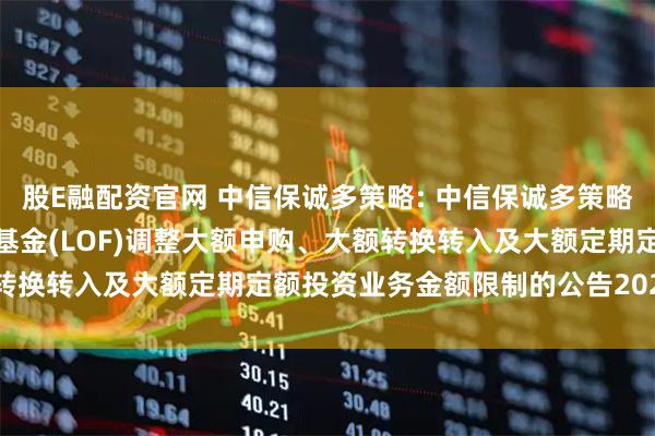 股E融配资官网 中信保诚多策略: 中信保诚多策略灵活配置混合型证券投资基金(LOF)调整大额申购、大额转换转入及大额定期定额投资业务金额限制的公告20250905