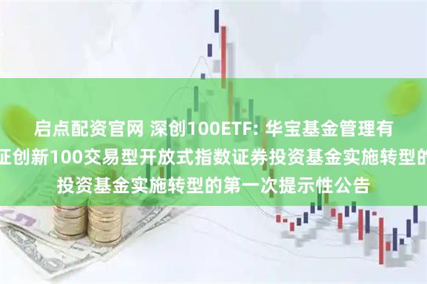 启点配资官网 深创100ETF: 华宝基金管理有限公司关于华宝深证创新100交易型开放式指数证券投资基金实施转型的第一次提示性公告