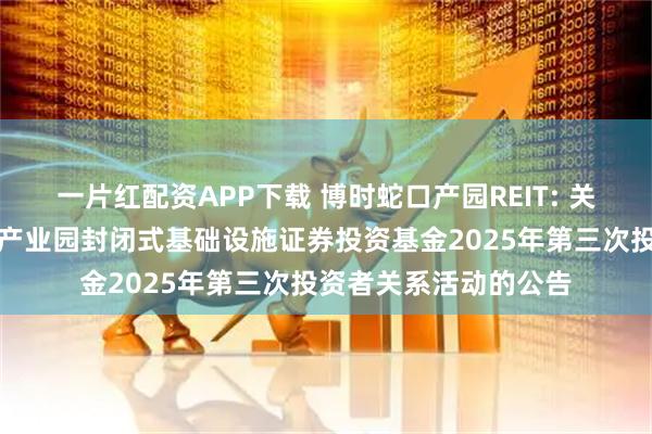 一片红配资APP下载 博时蛇口产园REIT: 关于举办博时招商蛇口产业园封闭式基础设施证券投资基金2025年第三次投资者关系活动的公告