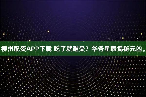 柳州配资APP下载 吃了就难受？华务星辰揭秘元凶。