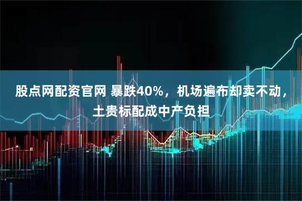 股点网配资官网 暴跌40%，机场遍布却卖不动，土贵标配成中产负担