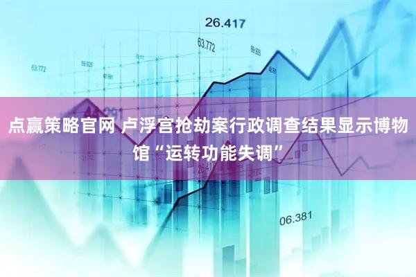 点赢策略官网 卢浮宫抢劫案行政调查结果显示博物馆“运转功能失调”