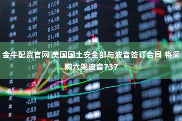 金牛配资官网 美国国土安全部与波音签订合同 将采购六架波音737