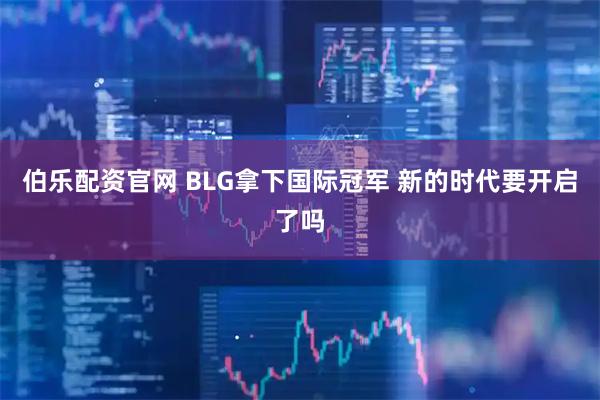 伯乐配资官网 BLG拿下国际冠军 新的时代要开启了吗